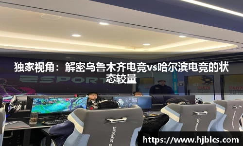 独家视角：解密乌鲁木齐电竞vs哈尔滨电竞的状态较量