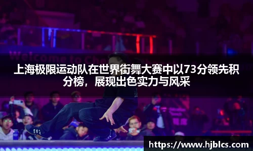 上海极限运动队在世界街舞大赛中以73分领先积分榜，展现出色实力与风采